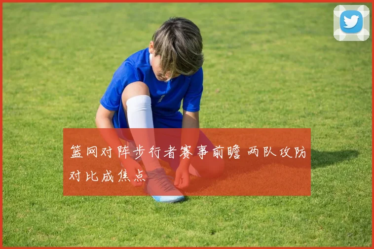 篮网对阵步行者赛事前瞻 两队攻防对比成焦点