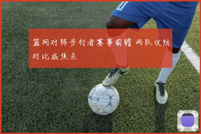 篮网对阵步行者赛事前瞻 两队攻防对比成焦点