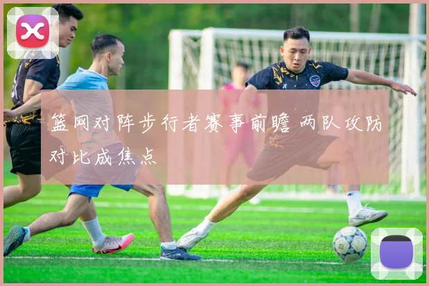 篮网对阵步行者赛事前瞻 两队攻防对比成焦点