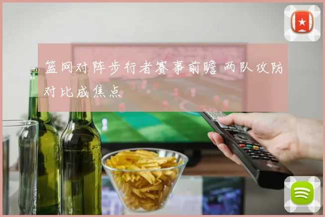 篮网对阵步行者赛事前瞻 两队攻防对比成焦点
