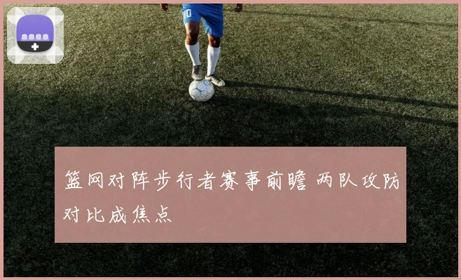 篮网对阵步行者赛事前瞻 两队攻防对比成焦点