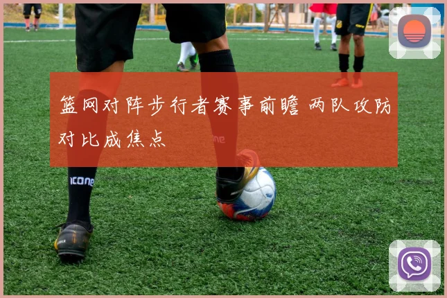 篮网对阵步行者赛事前瞻 两队攻防对比成焦点