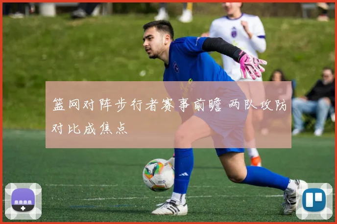篮网对阵步行者赛事前瞻 两队攻防对比成焦点