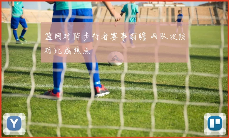 篮网对阵步行者赛事前瞻 两队攻防对比成焦点