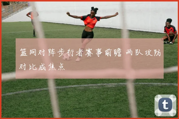 篮网对阵步行者赛事前瞻 两队攻防对比成焦点