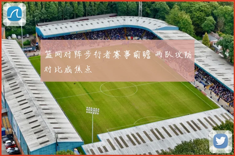 篮网对阵步行者赛事前瞻 两队攻防对比成焦点