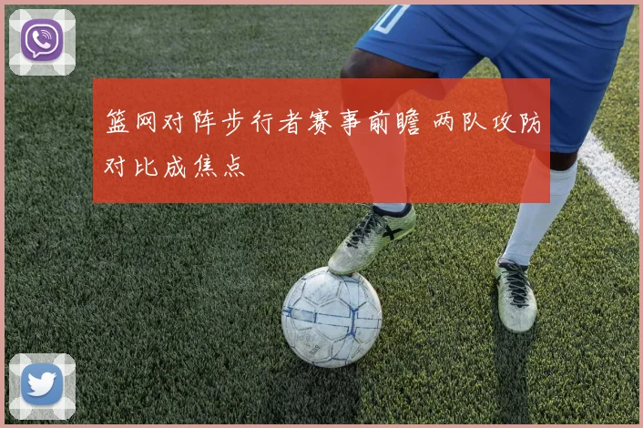 篮网对阵步行者赛事前瞻 两队攻防对比成焦点
