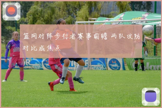 篮网对阵步行者赛事前瞻 两队攻防对比成焦点