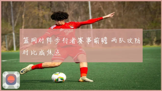 篮网对阵步行者赛事前瞻 两队攻防对比成焦点
