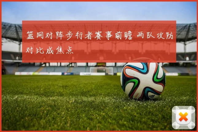 篮网对阵步行者赛事前瞻 两队攻防对比成焦点