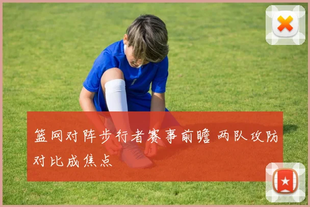 篮网对阵步行者赛事前瞻 两队攻防对比成焦点