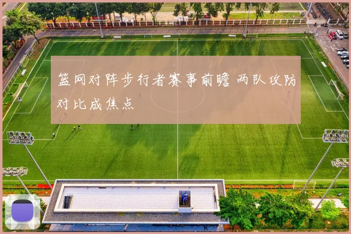篮网对阵步行者赛事前瞻 两队攻防对比成焦点