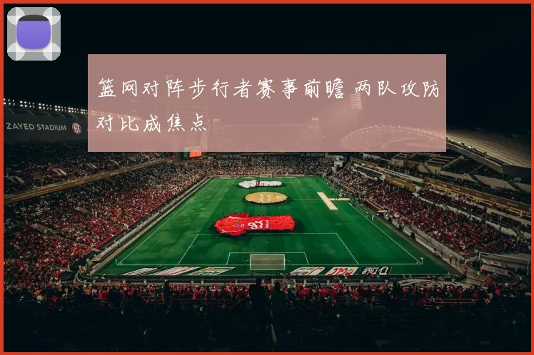 篮网对阵步行者赛事前瞻 两队攻防对比成焦点