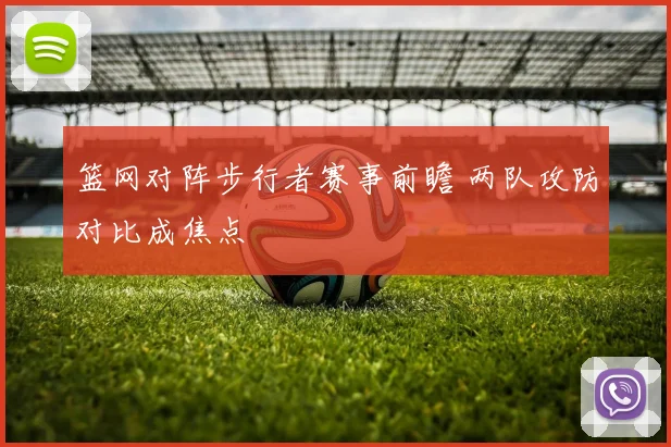 篮网对阵步行者赛事前瞻 两队攻防对比成焦点