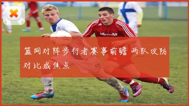 篮网对阵步行者赛事前瞻 两队攻防对比成焦点