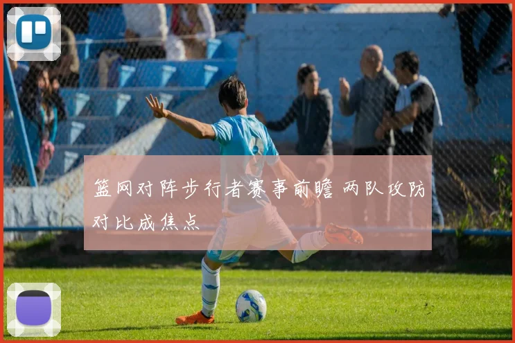 篮网对阵步行者赛事前瞻 两队攻防对比成焦点