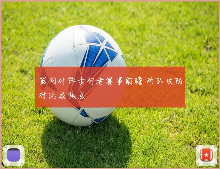 篮网对阵步行者赛事前瞻 两队攻防对比成焦点