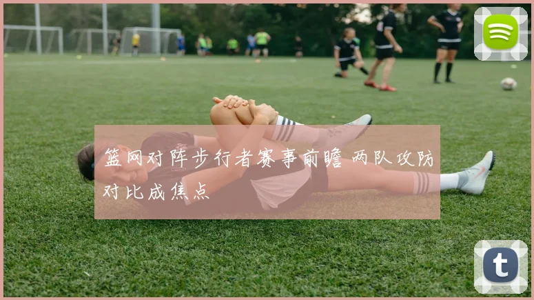 篮网对阵步行者赛事前瞻 两队攻防对比成焦点