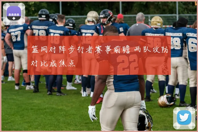篮网对阵步行者赛事前瞻 两队攻防对比成焦点
