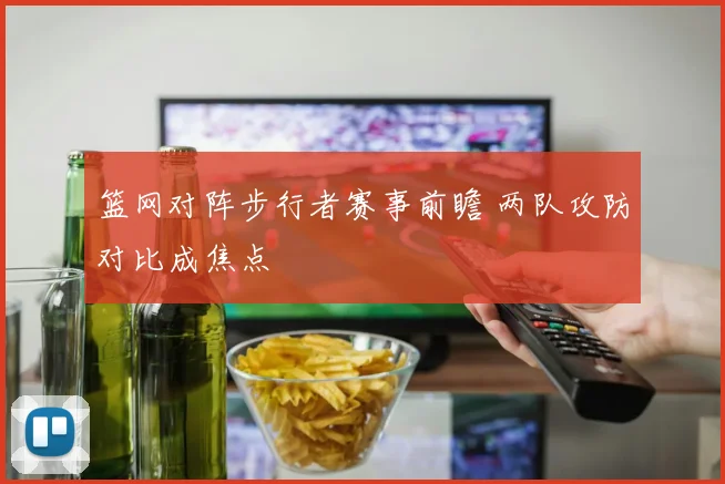 篮网对阵步行者赛事前瞻 两队攻防对比成焦点
