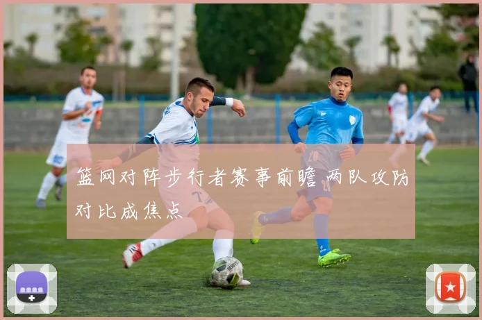 篮网对阵步行者赛事前瞻 两队攻防对比成焦点