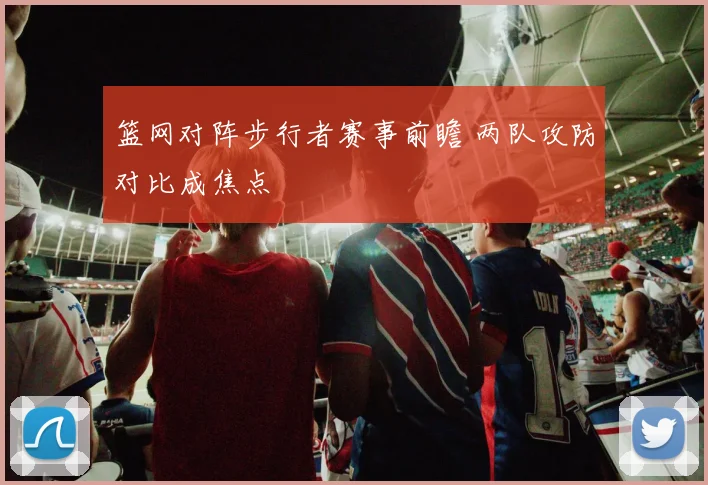 篮网对阵步行者赛事前瞻 两队攻防对比成焦点