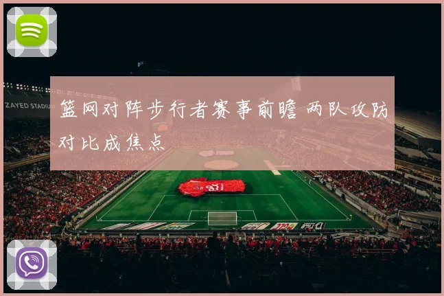 篮网对阵步行者赛事前瞻 两队攻防对比成焦点