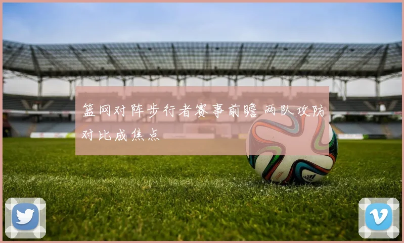篮网对阵步行者赛事前瞻 两队攻防对比成焦点