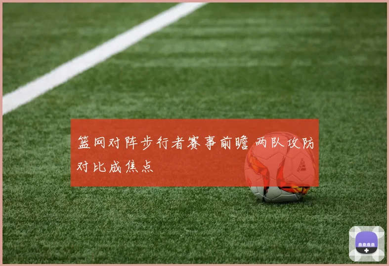 篮网对阵步行者赛事前瞻 两队攻防对比成焦点