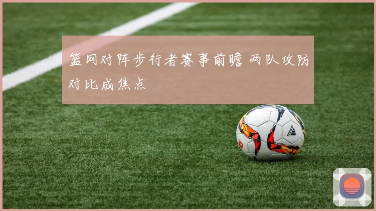 篮网对阵步行者赛事前瞻 两队攻防对比成焦点