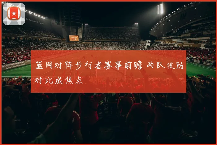 篮网对阵步行者赛事前瞻 两队攻防对比成焦点
