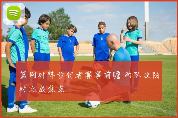 篮网对阵步行者赛事前瞻 两队攻防对比成焦点