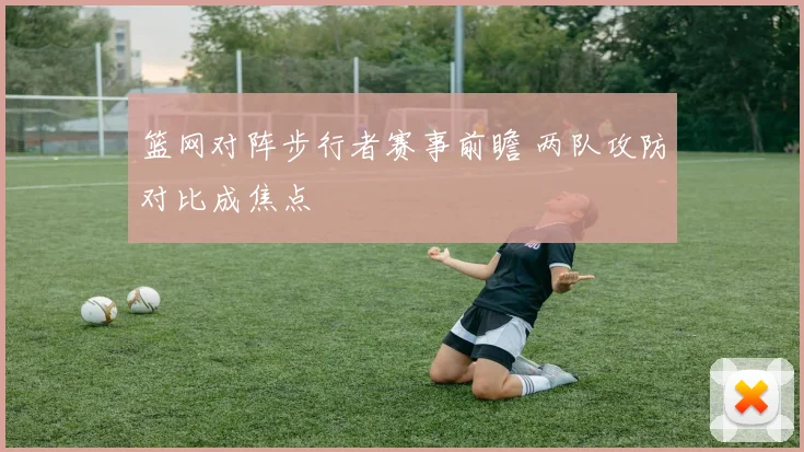 篮网对阵步行者赛事前瞻 两队攻防对比成焦点