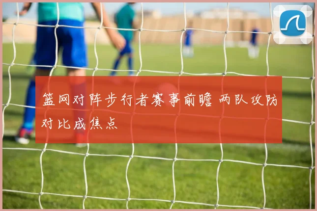 篮网对阵步行者赛事前瞻 两队攻防对比成焦点