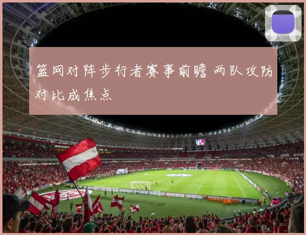 篮网对阵步行者赛事前瞻 两队攻防对比成焦点