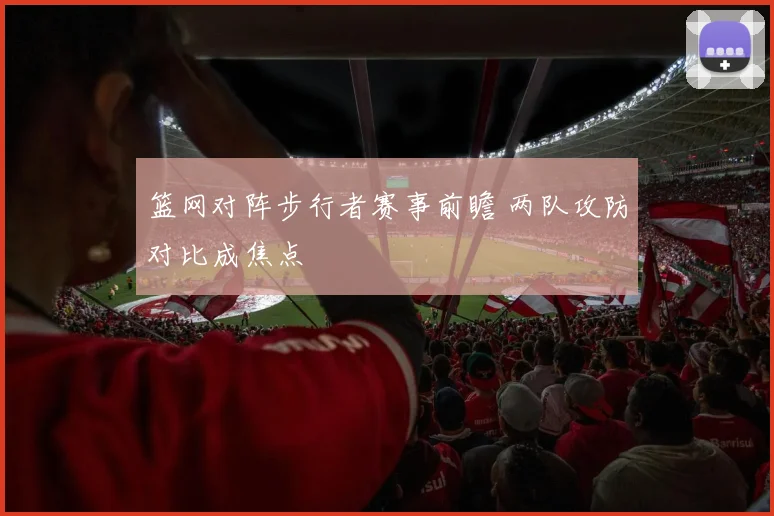 篮网对阵步行者赛事前瞻 两队攻防对比成焦点
