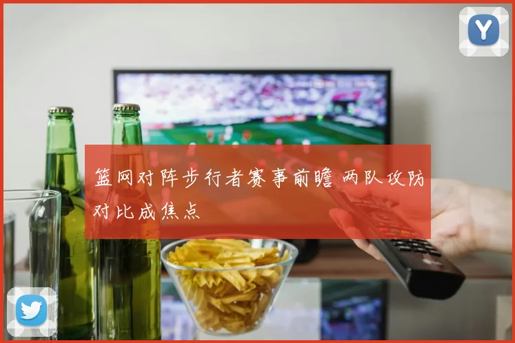 篮网对阵步行者赛事前瞻 两队攻防对比成焦点
