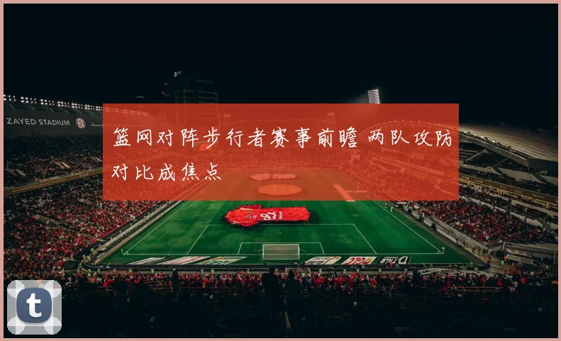 篮网对阵步行者赛事前瞻 两队攻防对比成焦点