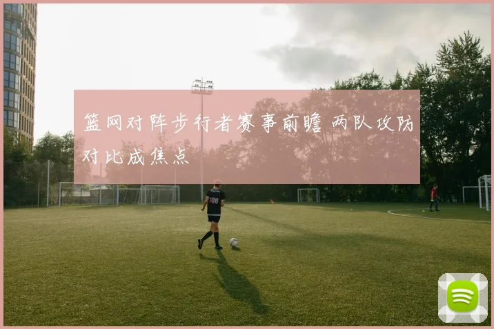 篮网对阵步行者赛事前瞻 两队攻防对比成焦点