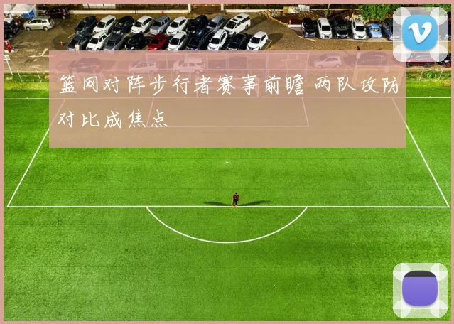篮网对阵步行者赛事前瞻 两队攻防对比成焦点