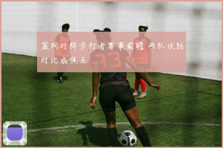 篮网对阵步行者赛事前瞻 两队攻防对比成焦点