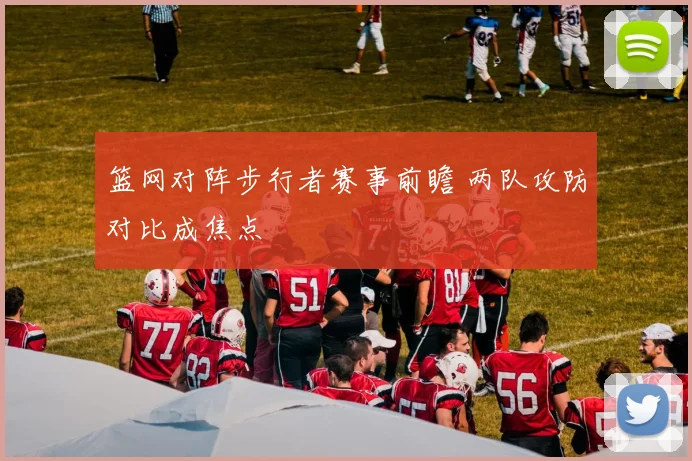 篮网对阵步行者赛事前瞻 两队攻防对比成焦点