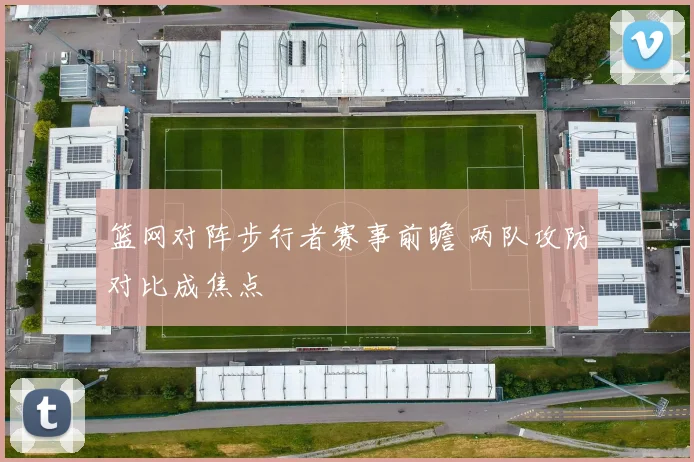 篮网对阵步行者赛事前瞻 两队攻防对比成焦点