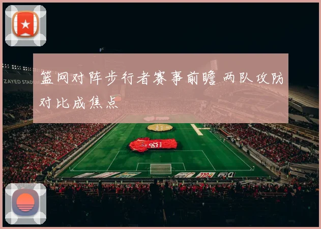 篮网对阵步行者赛事前瞻 两队攻防对比成焦点