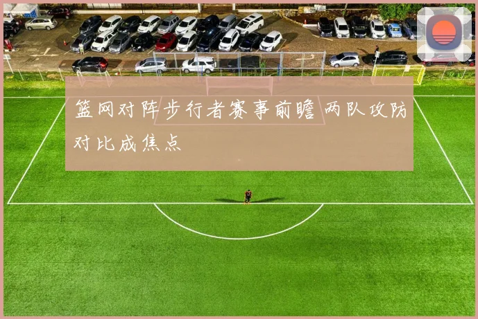 篮网对阵步行者赛事前瞻 两队攻防对比成焦点
