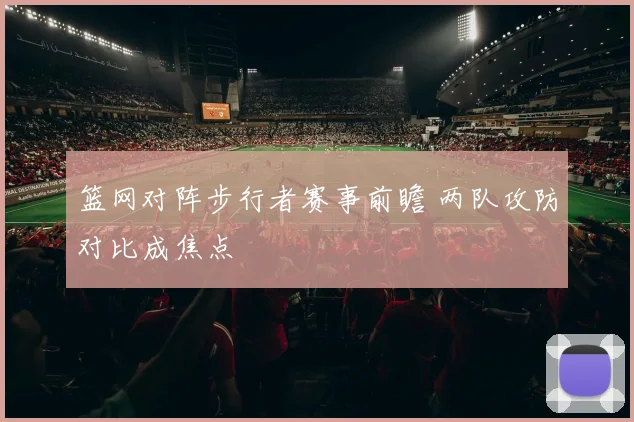 篮网对阵步行者赛事前瞻 两队攻防对比成焦点