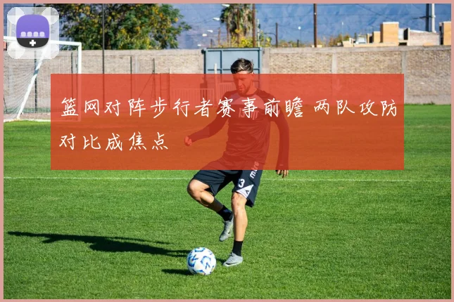 篮网对阵步行者赛事前瞻 两队攻防对比成焦点