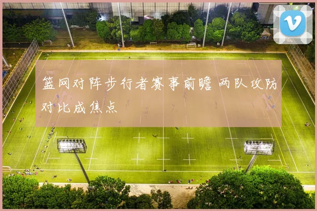 篮网对阵步行者赛事前瞻 两队攻防对比成焦点