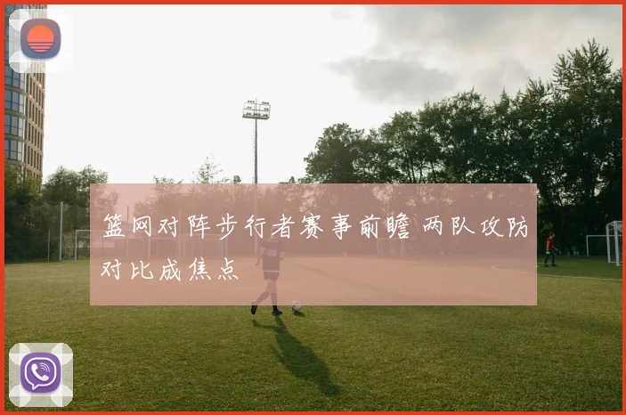 篮网对阵步行者赛事前瞻 两队攻防对比成焦点