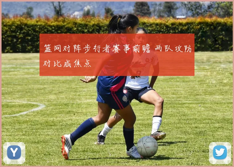篮网对阵步行者赛事前瞻 两队攻防对比成焦点